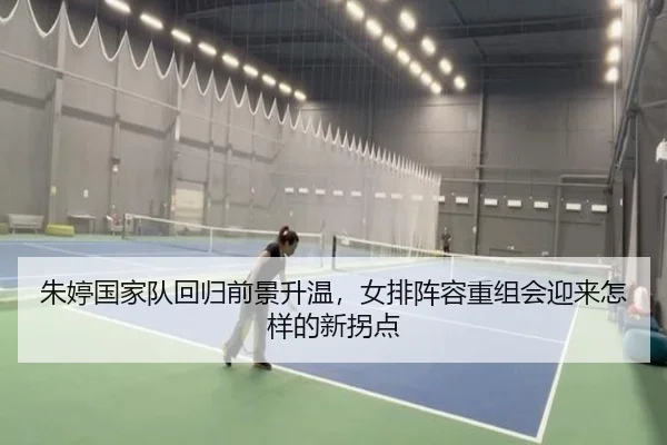 朱婷国家队回归前景升温，女排阵容重组会迎来怎样的新拐点